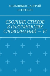 СБОРНИК СТИХОВ В РАЗУМНОСТЯХ СЛОВОЗНАНИЙ – VI - ВАЛЕРИЙ МЕЛЬНИКОВ