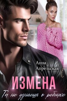 Измена. Ты не узнаешь о ребенке - Анна Апрельская