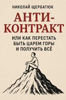 Анти-Контракт. Или как перестать быть Царем Горы и получить всё - Николай Щербатюк