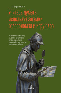 Учитесь думать, используя загадки, головоломки и игру слов. Развивайте смекалку, мыслите креативно и проницательно, тренируйте мастерство решения проблем - Патрик Кинг