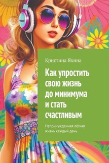 Как упростить свою жизнь до минимума и стать счастливым. Непринужденная лёгкая жизнь каждый день - Кристина Яхина