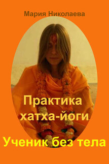 Практика хатха-йоги: Ученик без «тела» - Мария Николаева