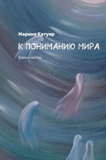 К ПОНИМАНИЮ МИРА. В двух частях - Марина Катуяр