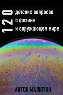 120 детских вопросов о физике и окружающем мире - Антон Малютин
