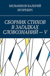 СБОРНИК СТИХОВ В ЗАГАДКАХ СЛОВОЗНАНИЙ – V - ВАЛЕРИЙ МЕЛЬНИКОВ