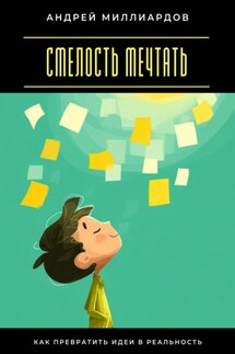 Смелость мечтать. Как превратить идеи в реальность - Андрей Миллиардов