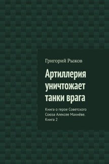 Артиллерия уничтожает танки врага. Книга о герое Советского Союза Алексее Махнёве. Книга 2 - Григорий Рыжов