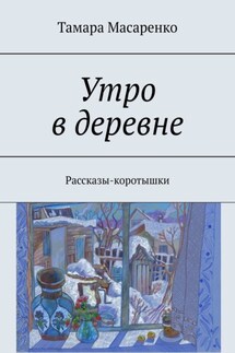 Утро в деревне. Рассказы-коротышки - Тамара Масаренко