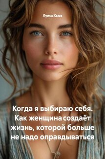 Когда я выбираю себя. Как женщина создаёт жизнь, которой больше не надо оправдываться - Луиса Хьюз
