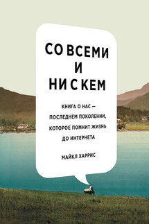 Со всеми и ни с кем: книга о нас – последнем поколении, которое помнит жизнь до интернета - Майкл Харрис