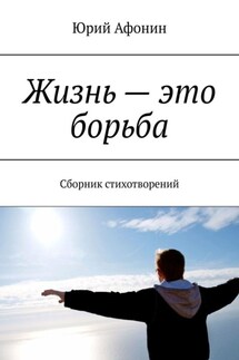 Жизнь – это борьба. Сборник стихотворений - Юрий Афонин