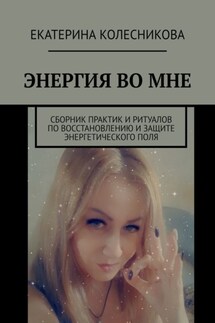 ЭНЕРГИЯ ВО МНЕ. Сборник практик и ритуалов по восстановлению и защите энергетического поля - Екатерина Колесникова
