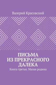 Письма из прекрасного далека. Книга третья. Малая родина - Валерий Красовский