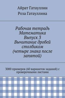 Рабочая тетрадь. Математика. Выпуск 3. Вычитание дробей столбиком (четыре знака после запятой). 3000 примеров (60 вариантов заданий) с проверочными листами - Айрат Мухамедович Гатауллин, Роза Вилюровна Гатауллина