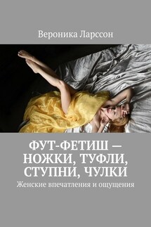 Фут-фетиш – ножки, туфли, ступни, чулки. Женские впечатления и ощущения - Вероника Ларссон