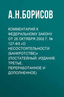 Комментарий к Федеральному закону от 26 октября 2002 г. № 127-ФЗ «О несостоятельности (банкротстве)» (постатейный; издание третье, переработанное и дополненное) - Александр Борисов