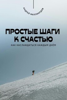 Простые шаги к счастью. Как наслаждаться каждым днём - Андрей Миллиардов