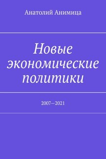 Новые экономические политики. 2007—2021 - Анатолий Анимица