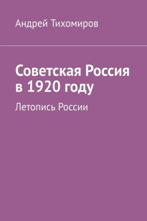 Советская Россия в 1920 году. Летопись России - Андрей Тихомиров