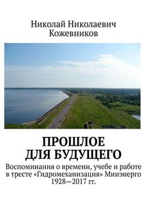 Прошлое для будущего. Воспоминания о времени, учебе и работе в тресте «Гидромеханизация» Минэнерго 1928—2017 гг. - Николай Кожевников
