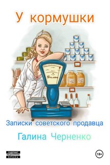 У кормушки. Записки советского продавца - Галина Черненко