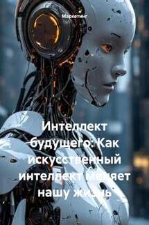 Интеллект будущего: Как искусственный интеллект меняет нашу жизнь - Маркетинг