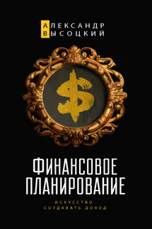 Финансовое планирование. Искусство создавать доход - Александр Высоцкий