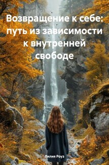 Возвращение к себе: путь из зависимости к внутренней свободе - Лилия Роуз