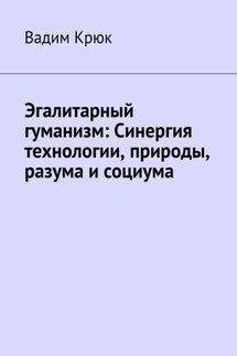 Эгалитарный гуманизм: Синергия технологии, природы, разума и социума - Вадим Крюк