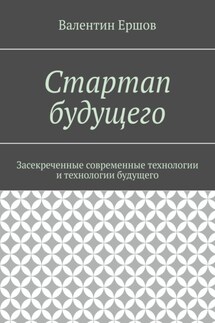 Стартап будущего. Засекреченные современные технологии и технологии будущего - Валентин Ершов