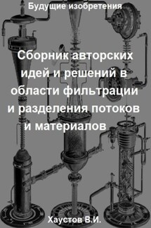Сборник авторских физико-технических идей и решений в области фильтрации и разделения потоков и материалов в технических системах - Владимир Хаустов