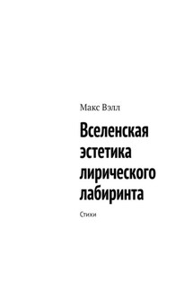 Вселенская эстетика лирического лабиринта. Стихи - Макс Вэлл