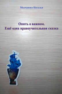 Опять о важном. Ещё одна нравоучительная сказка - Наталья Молчанова