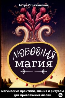 Любовная магия. Магические практики, знания и ритуалы для привлечения любви - Астра Стражинская