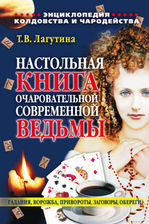Настольная книга очаровательной современной ведьмы, или Энциклопедия колдовства и чародейства. Гадания, ворожба, привороты, заговоры, обереги - Татьяна Лагутина