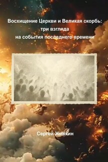 Восхищение Церкви и Великая скорбь: три взгляда на события последнего времени - Сергей Живкин