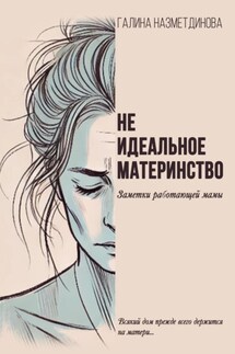 Неидеальное материнство. Заметки работающей мамы - Галина Назметдинова