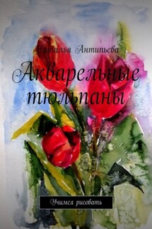 Акварельные тюльпаны. Учимся рисовать - Наталья Антипьева
