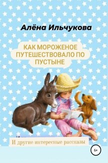 Как мороженое путешествовало по пустыне и другие интересные рассказы - Алёна Ильчукова