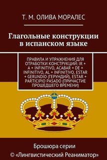 Глагольные конструкции в испанском языке. Правила и упражнения для отработки конструкций: ir + a + infinitivo, acabar + de + infinitivo, al + infinitivo, estar + gerundio (герундий), estar + participio pasado (причастие прошедшего времени) - Татьяна Олива Моралес