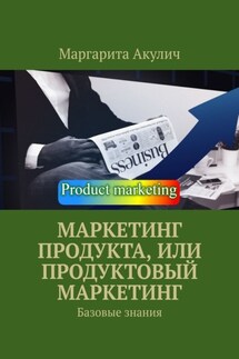 Маркетинг продукта, или Продуктовый маркетинг. Базовые знания - Маргарита Акулич
