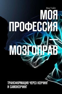 Моя профессия – мозгоправ. Трансформация через коучинг и самокоучинг - Яна Уайт