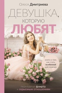 Девушка, которую любят. Перейди от флирта к серьезным отношениям - Олеся Дмитриева