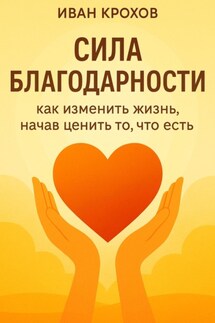 Сила благодарности: как изменить жизнь, начав ценить то, что есть - Иван Крохов
