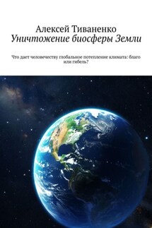 Уничтожение биосферы Земли. Что дает человечеству глобальное потепление климата: благо или гибель? - Алексей Тиваненко