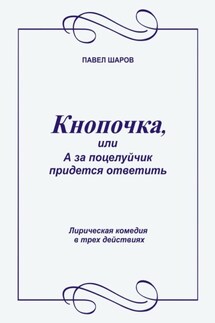 Кнопочка, или А за поцелуйчик придется ответить. Лирическая комедия в трех действиях - Павел Шаров