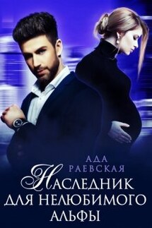 Наследник для нелюбимого альфы - Ада Раевская