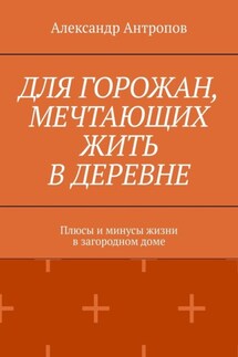 Для горожан, мечтающих жить в деревне. Плюсы и минусы жизни в загородном доме - Александр Антропов