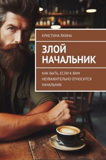 Злой начальник. Как быть, если к вам неуважительно относится начальник - Кристина Яхина