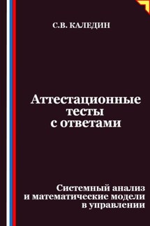 Аттестационные тесты с ответами. Системный анализ и математические модели в управлении - Сергей Каледин